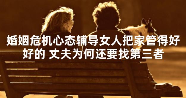 婚姻危机心态辅导女人把家管得好好的 丈夫为何还要找第三者